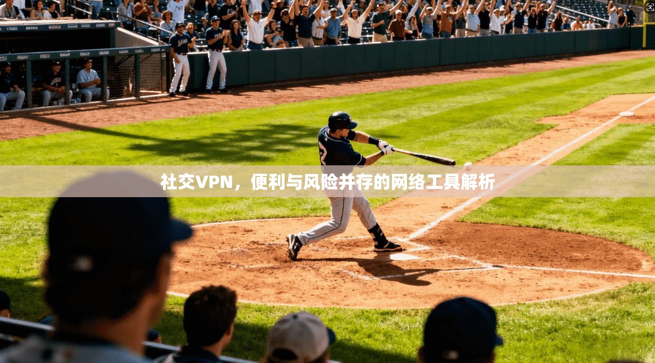社交VPN，便利与风险并存的网络工具解析