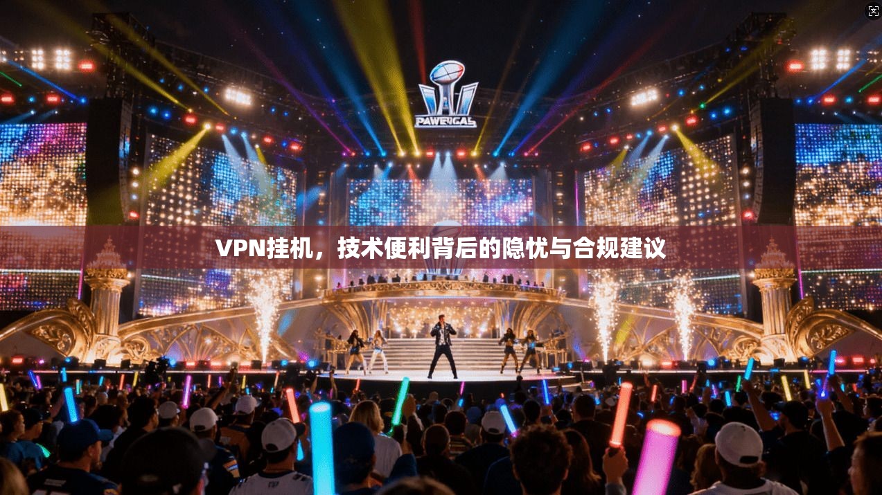 VPN挂机，技术便利背后的隐忧与合规建议