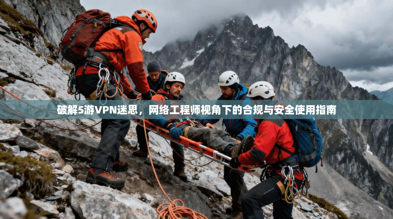 破解5游VPN迷思，网络工程师视角下的合规与安全使用指南