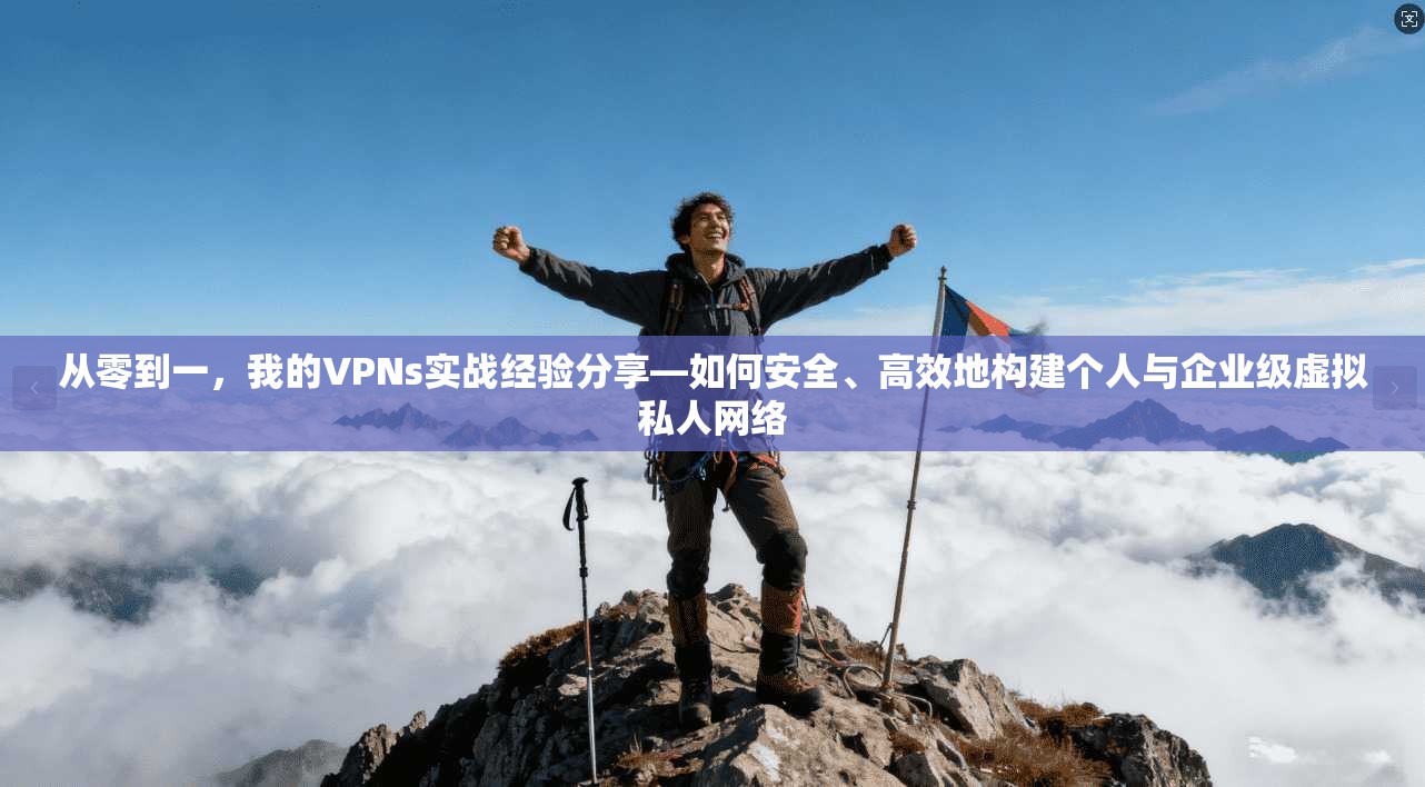从零到一，我的VPNs实战经验分享—如何安全、高效地构建个人与企业级虚拟私人网络