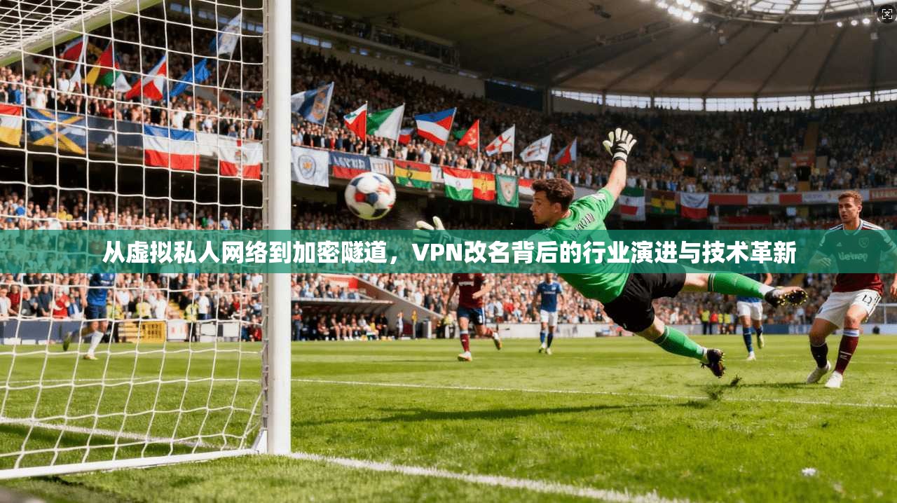 从虚拟私人网络到加密隧道，VPN改名背后的行业演进与技术革新