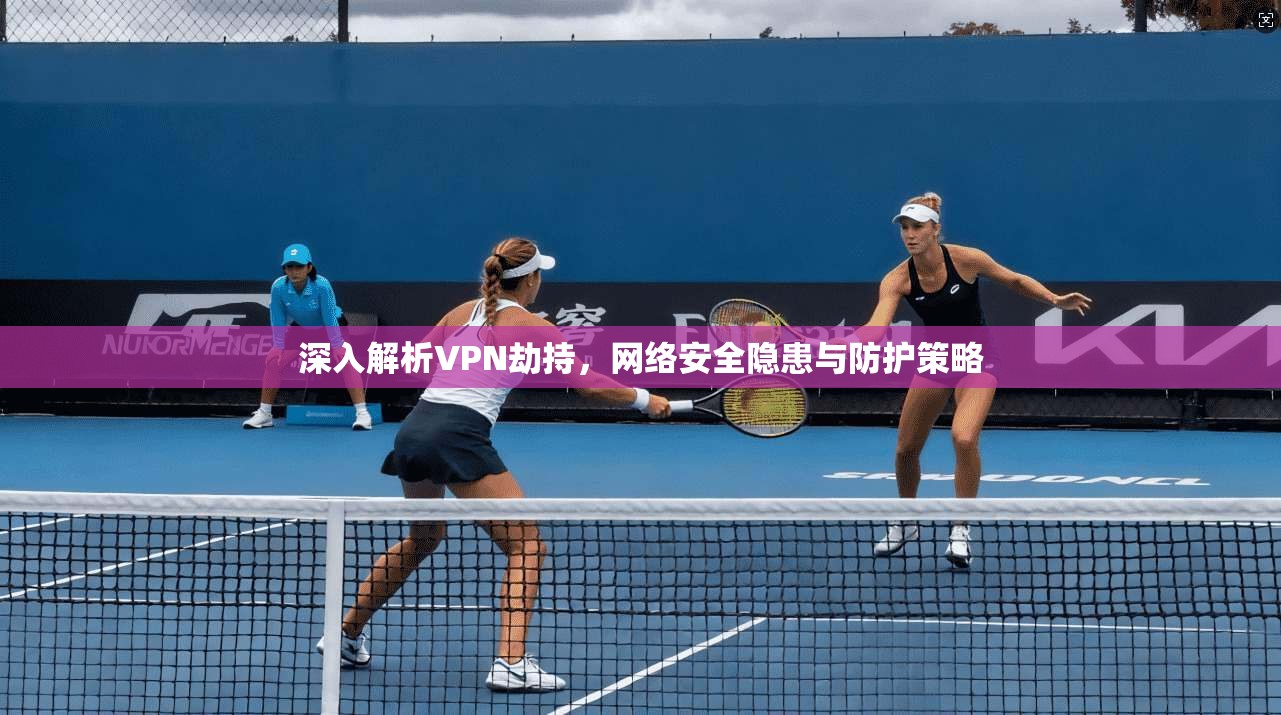 深入解析VPN劫持，网络安全隐患与防护策略