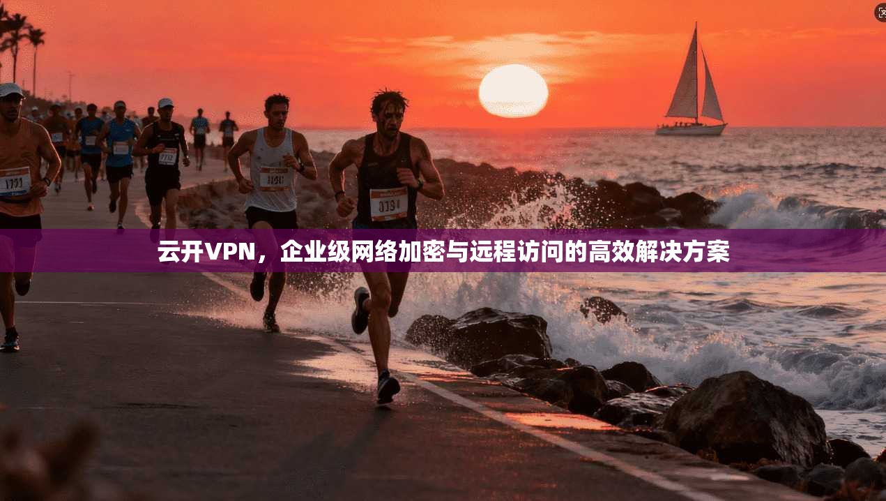 云开VPN，企业级网络加密与远程访问的高效解决方案
