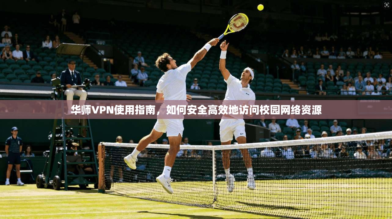 华师VPN使用指南，如何安全高效地访问校园网络资源