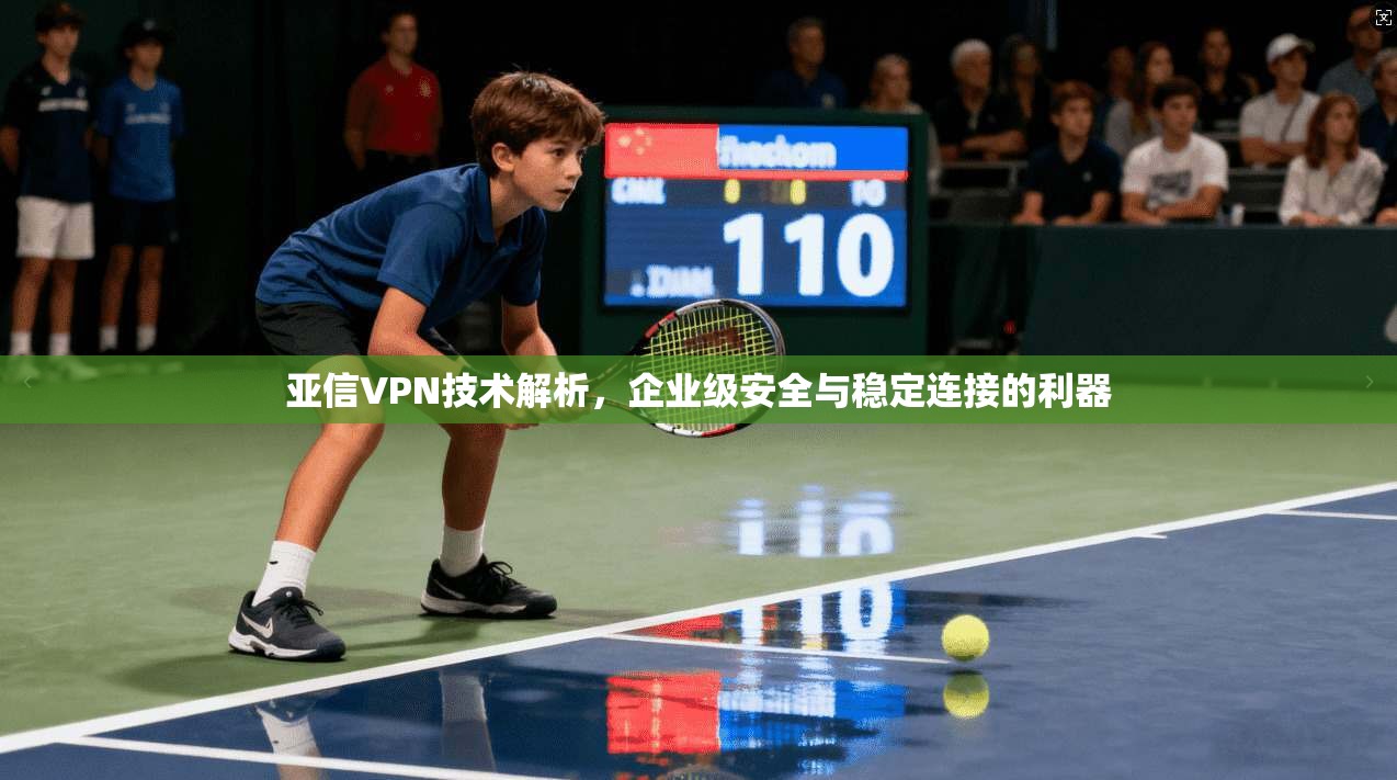 亚信VPN技术解析，企业级安全与稳定连接的利器