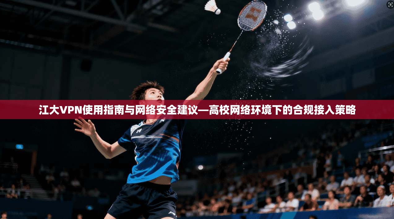 江大VPN使用指南与网络安全建议—高校网络环境下的合规接入策略