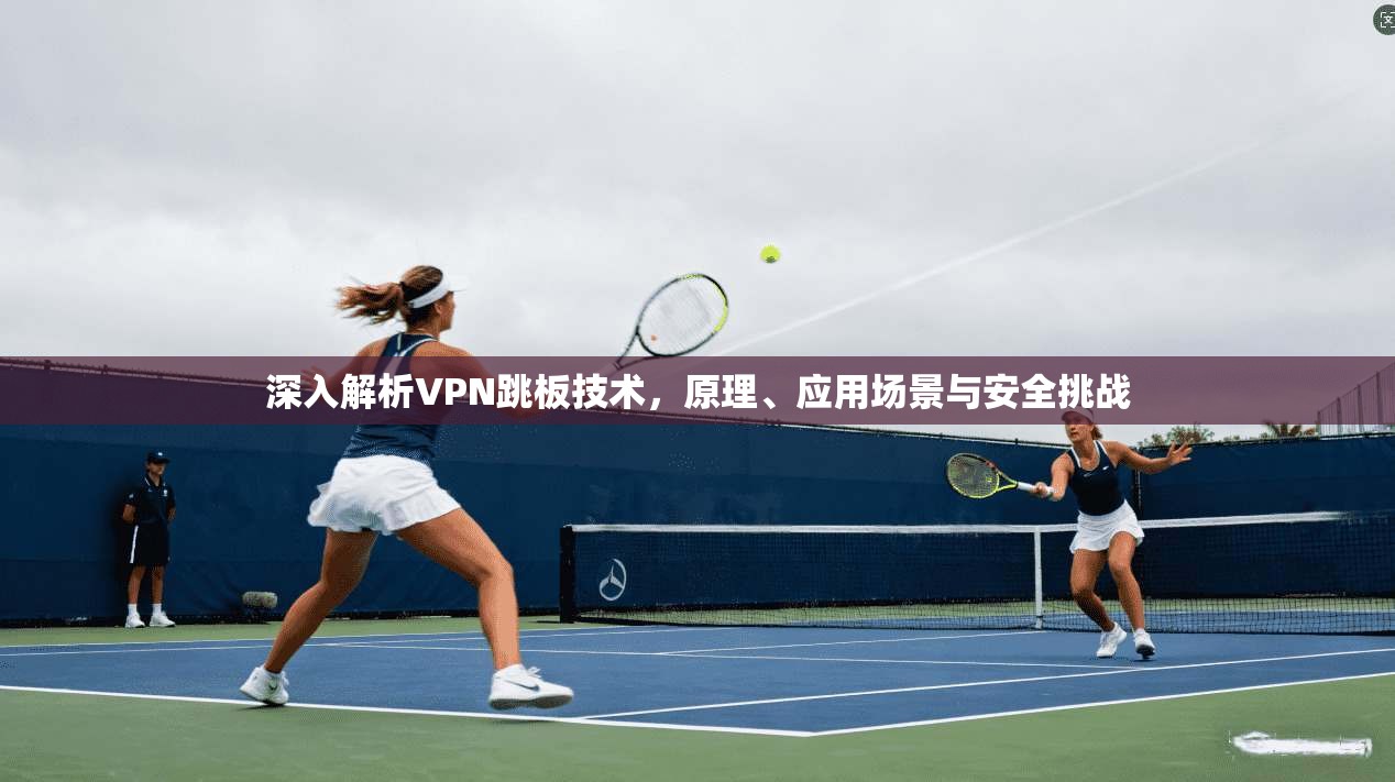 深入解析VPN跳板技术，原理、应用场景与安全挑战