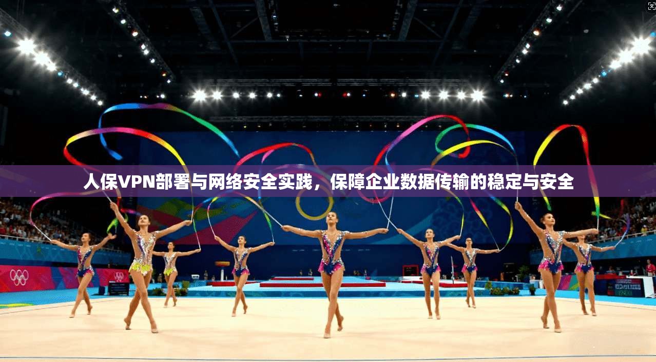 人保VPN部署与网络安全实践，保障企业数据传输的稳定与安全