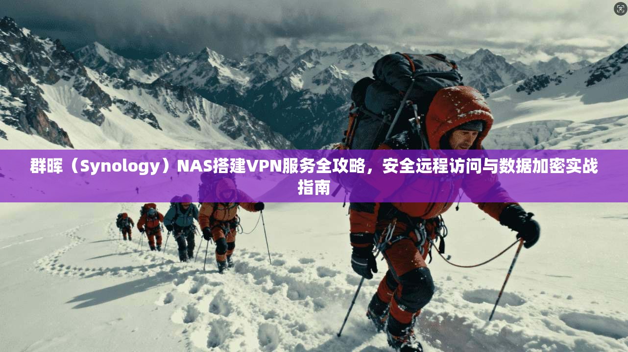 群晖（Synology）NAS搭建VPN服务全攻略，安全远程访问与数据加密实战指南