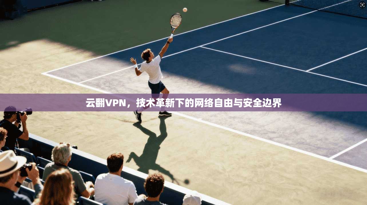 云翻VPN，技术革新下的网络自由与安全边界