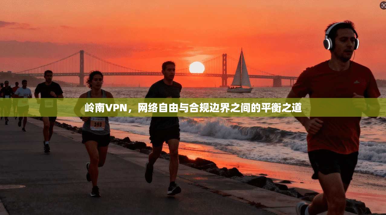 岭南VPN，网络自由与合规边界之间的平衡之道