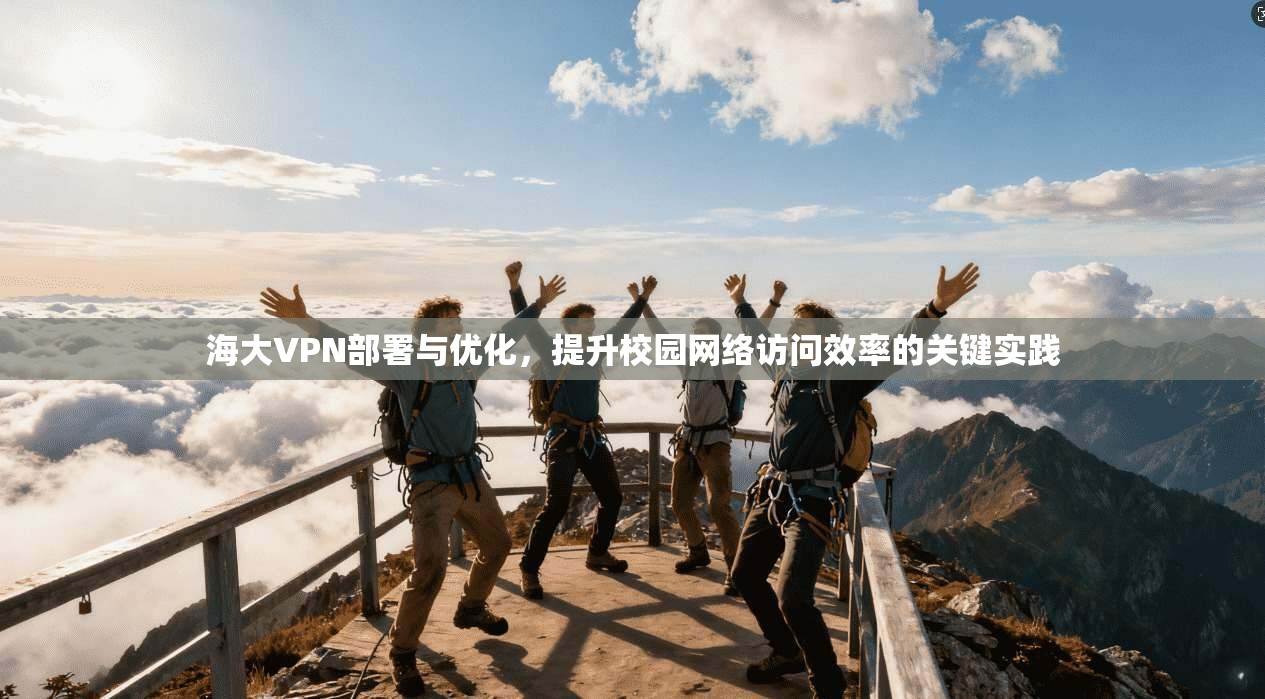 海大VPN部署与优化，提升校园网络访问效率的关键实践