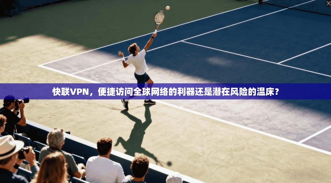 快联VPN，便捷访问全球网络的利器还是潜在风险的温床？