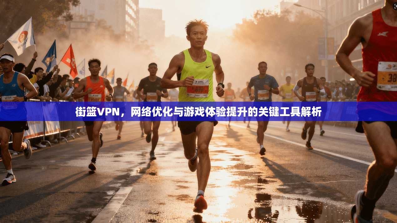 街篮VPN，网络优化与游戏体验提升的关键工具解析
