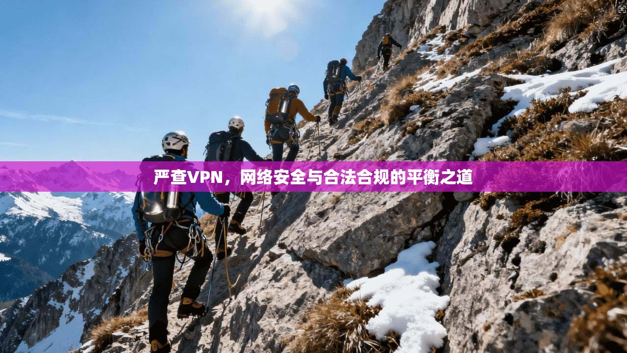 严查VPN，网络安全与合法合规的平衡之道