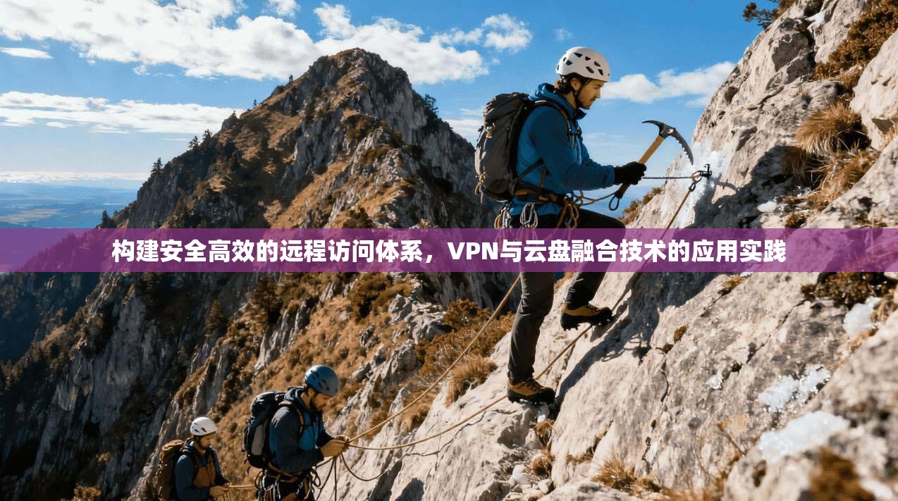 构建安全高效的远程访问体系，VPN与云盘融合技术的应用实践