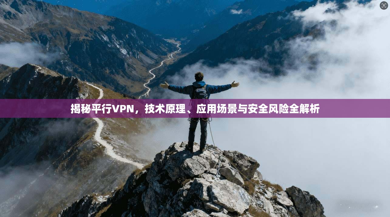 揭秘平行VPN，技术原理、应用场景与安全风险全解析