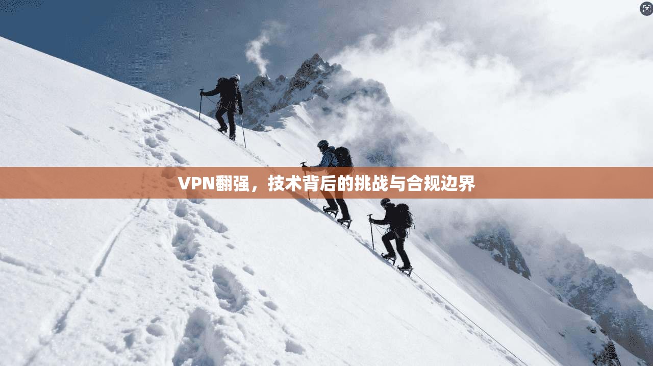 VPN翻强，技术背后的挑战与合规边界