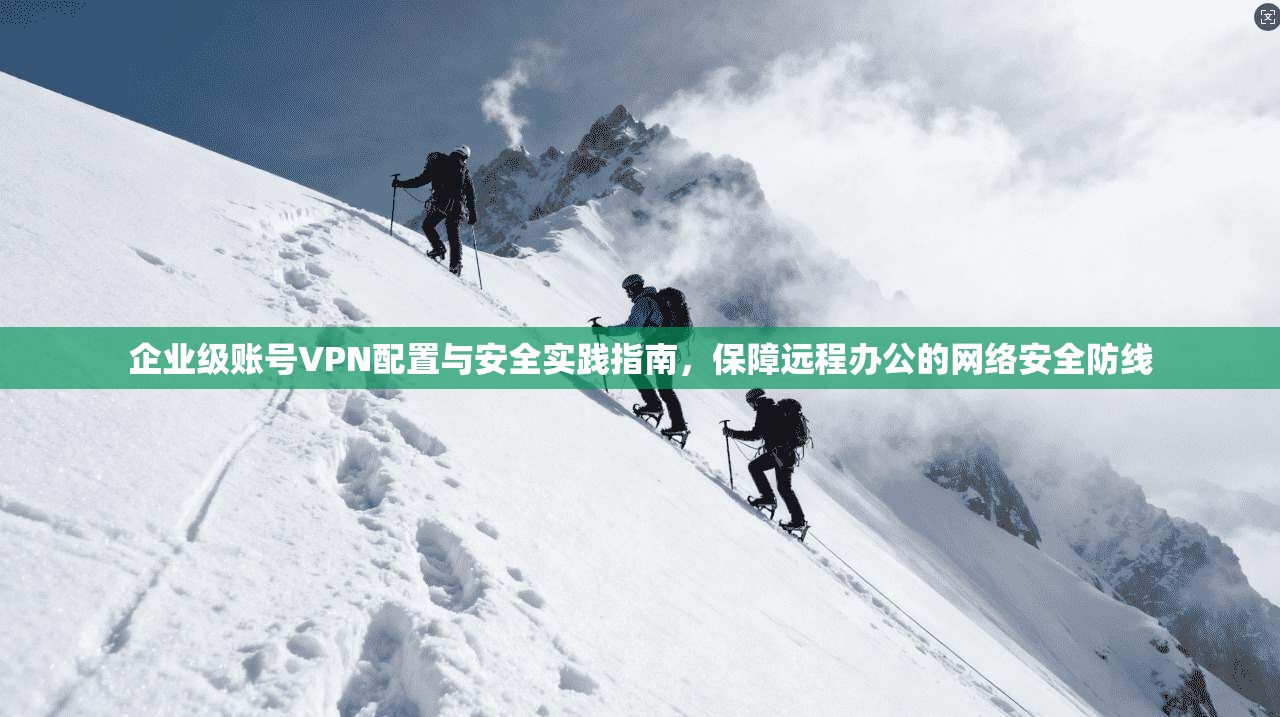 企业级账号VPN配置与安全实践指南，保障远程办公的网络安全防线