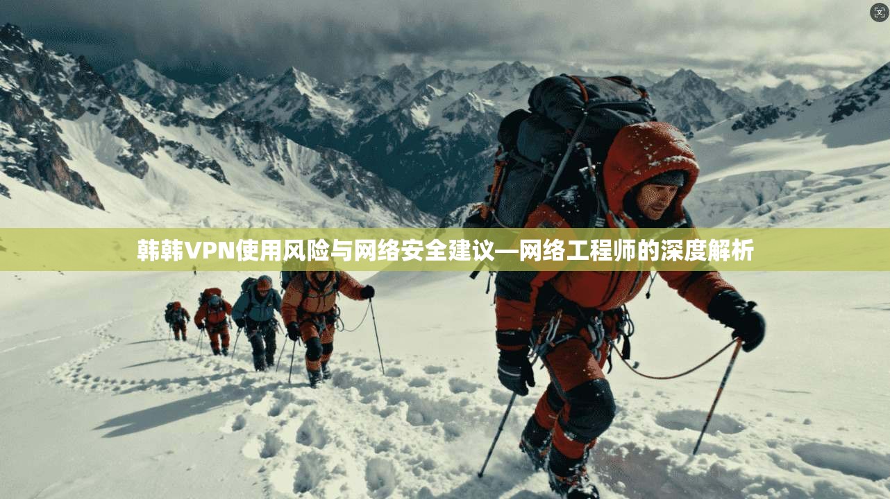 韩韩VPN使用风险与网络安全建议—网络工程师的深度解析