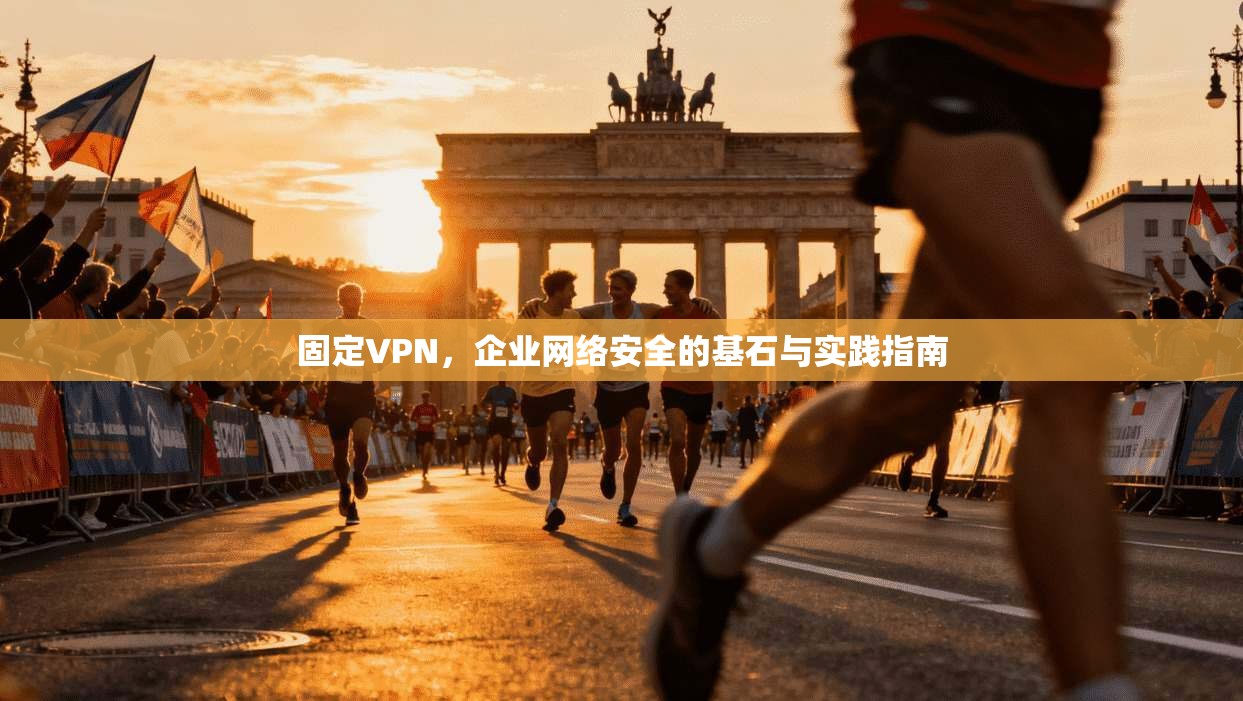 固定VPN，企业网络安全的基石与实践指南