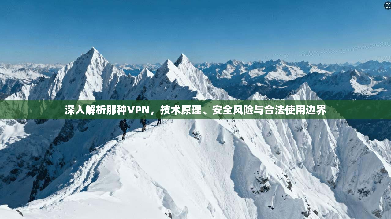 深入解析那种VPN，技术原理、安全风险与合法使用边界