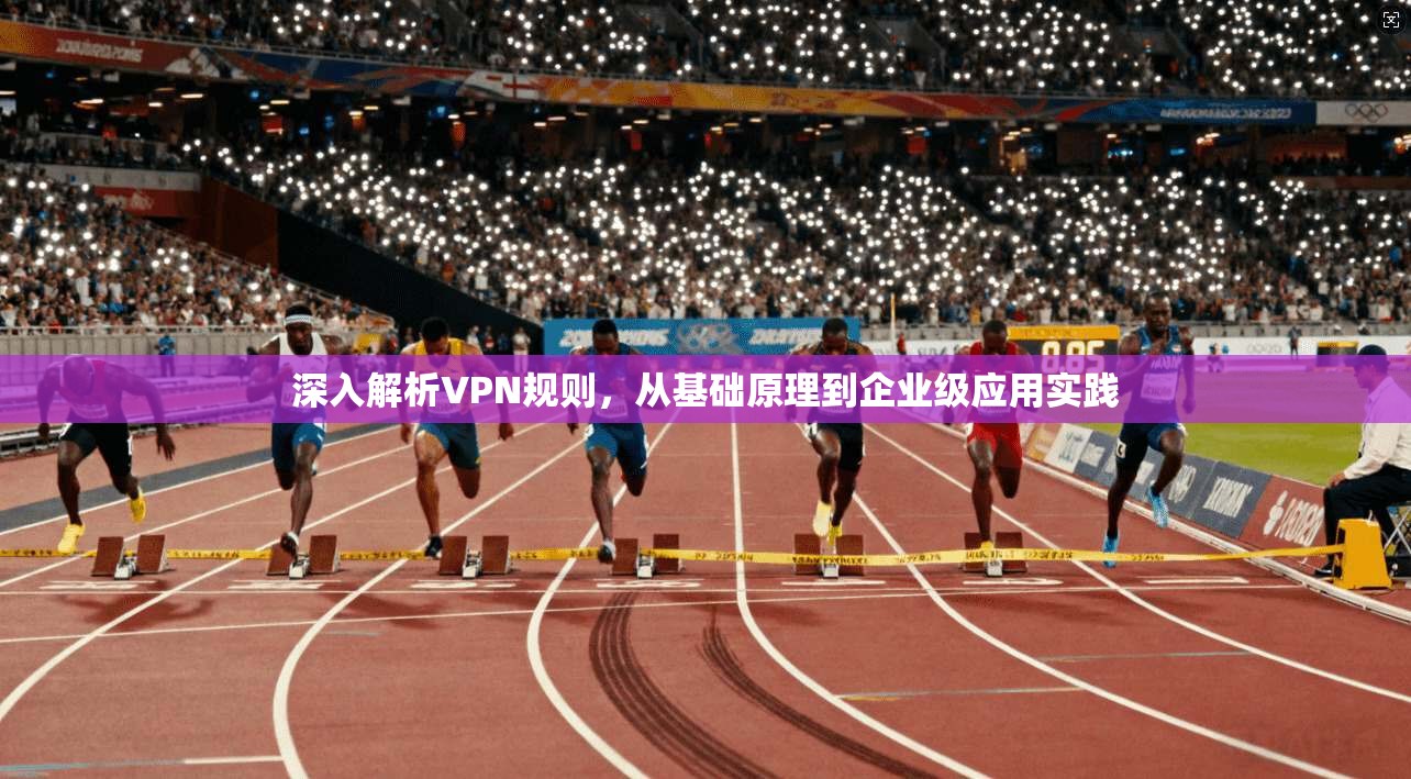 深入解析VPN规则，从基础原理到企业级应用实践