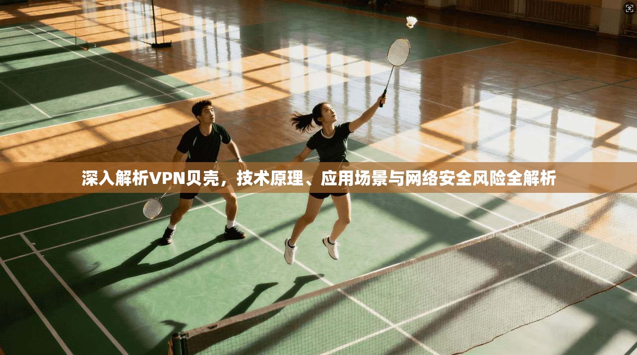 深入解析VPN贝壳，技术原理、应用场景与网络安全风险全解析