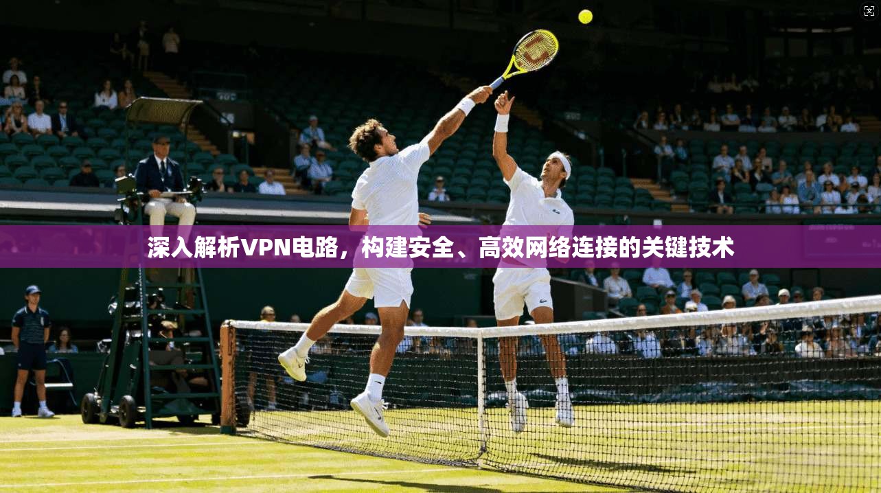 深入解析VPN电路，构建安全、高效网络连接的关键技术