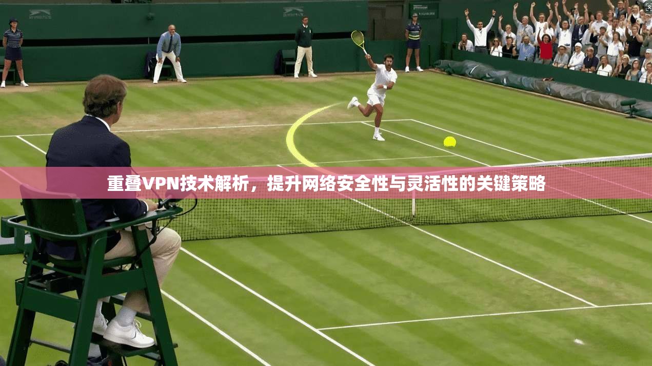 重叠VPN技术解析，提升网络安全性与灵活性的关键策略