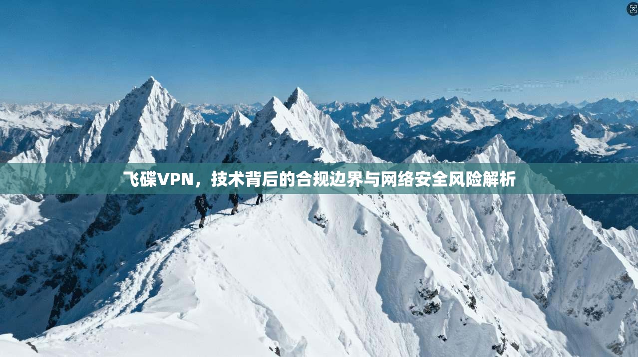 飞碟VPN，技术背后的合规边界与网络安全风险解析