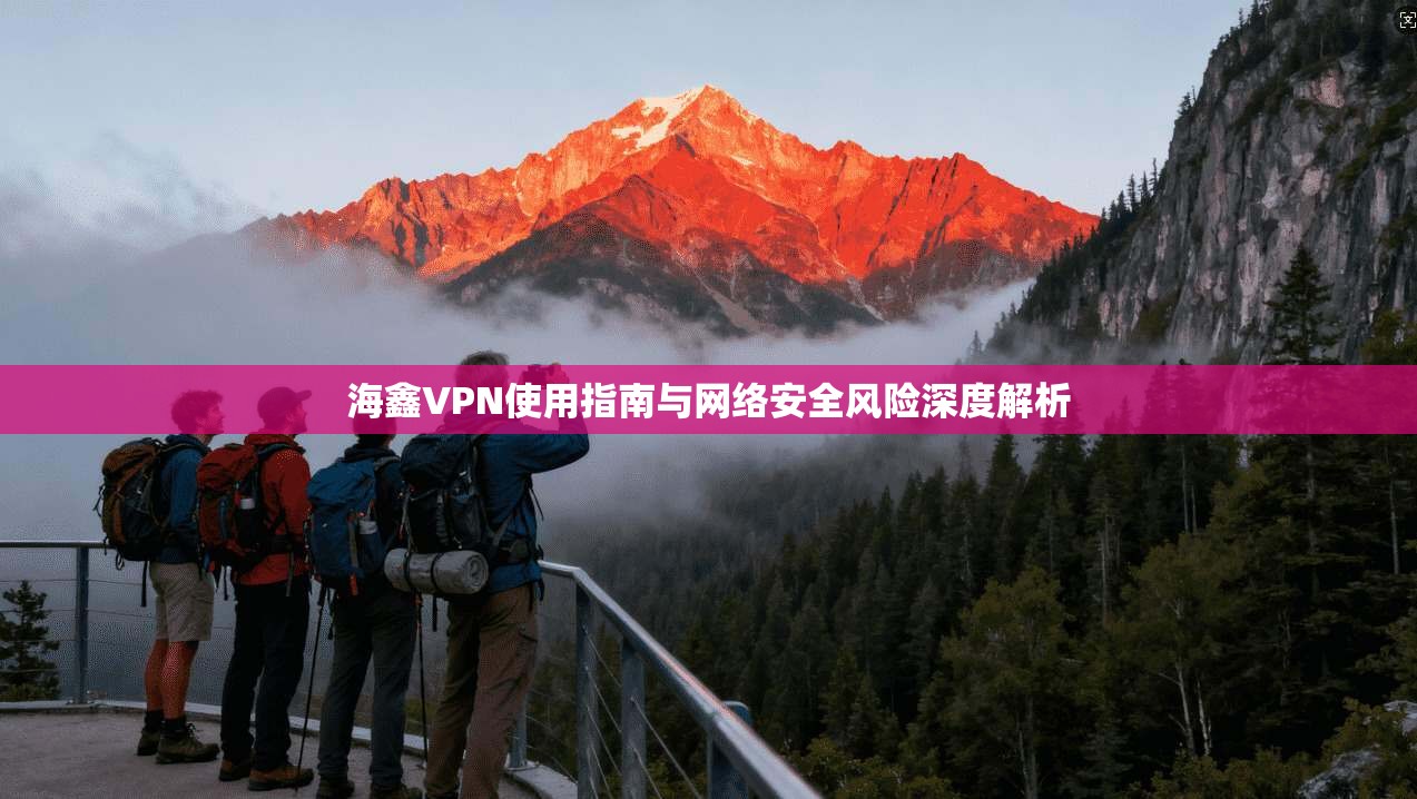 海鑫VPN使用指南与网络安全风险深度解析