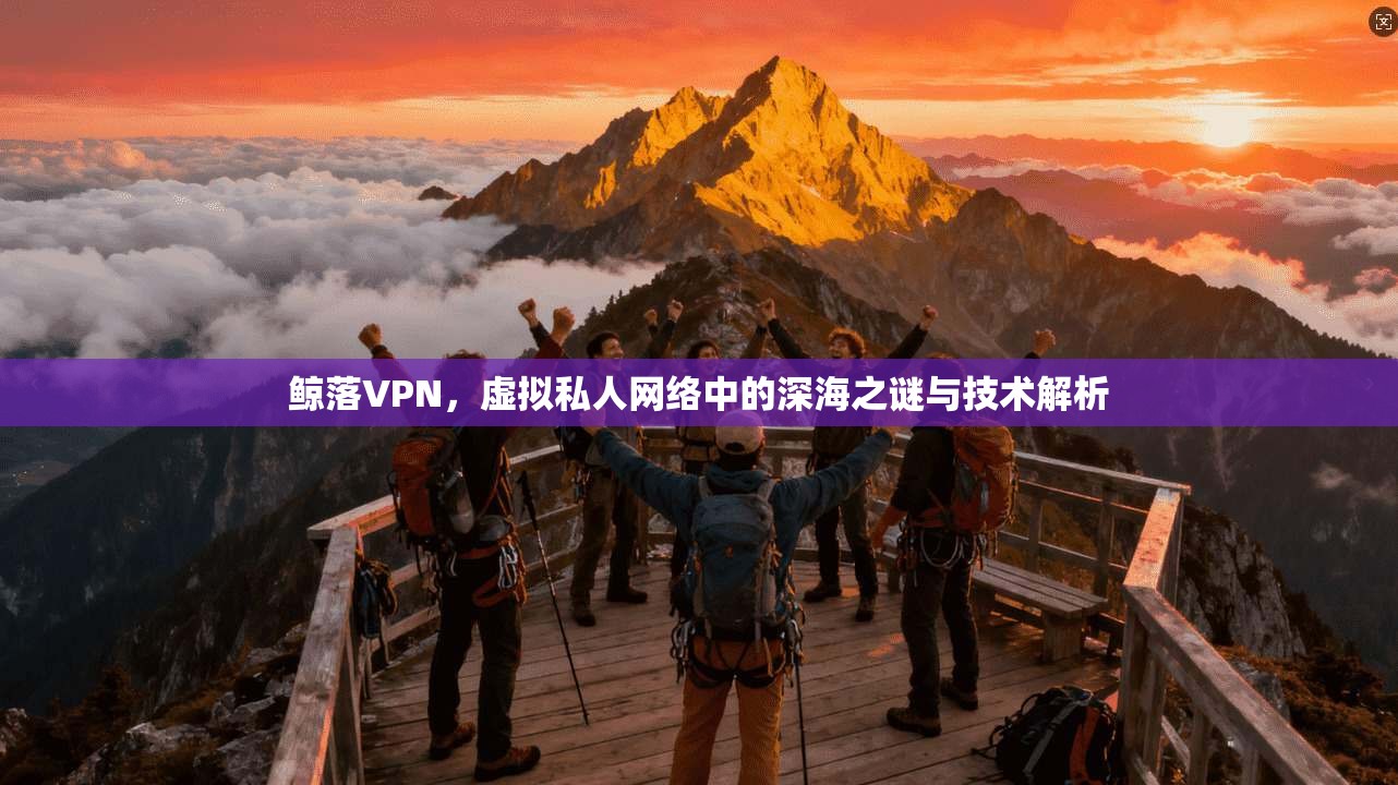 鲸落VPN，虚拟私人网络中的深海之谜与技术解析