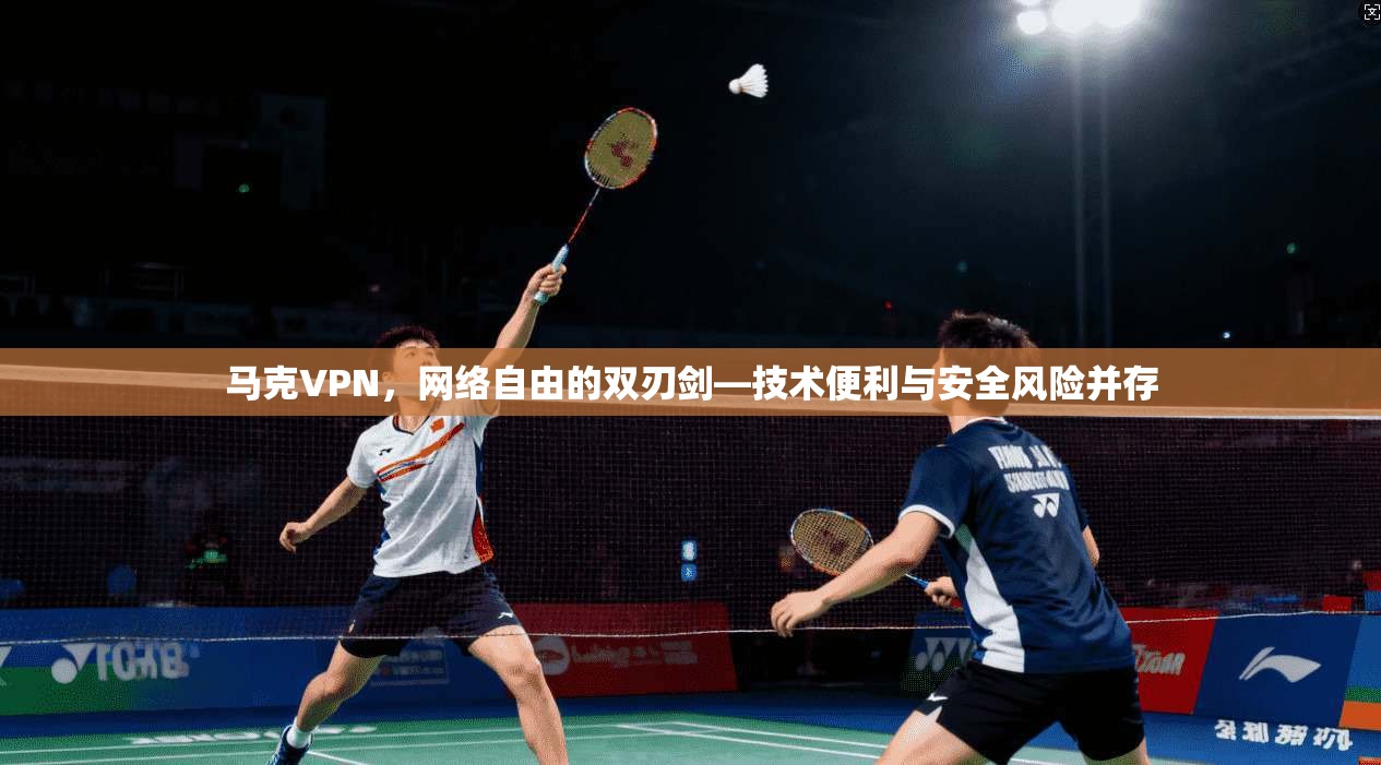 马克VPN，网络自由的双刃剑—技术便利与安全风险并存