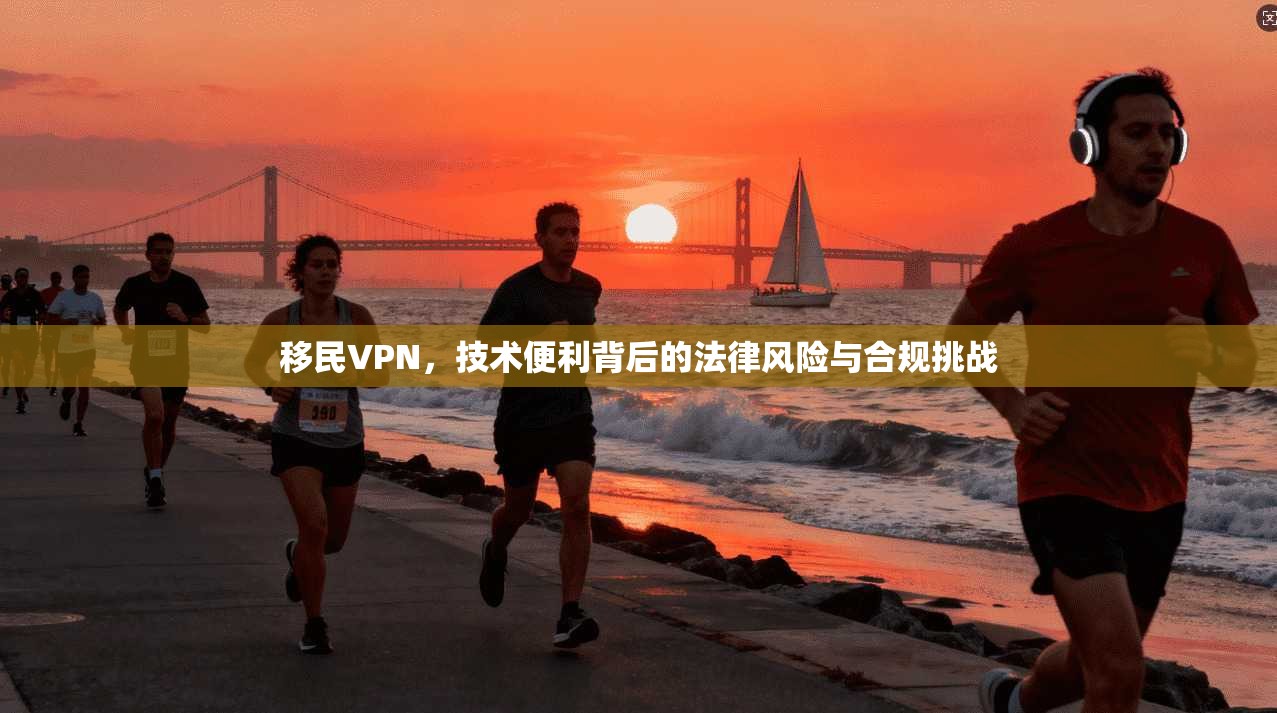 移民VPN，技术便利背后的法律风险与合规挑战