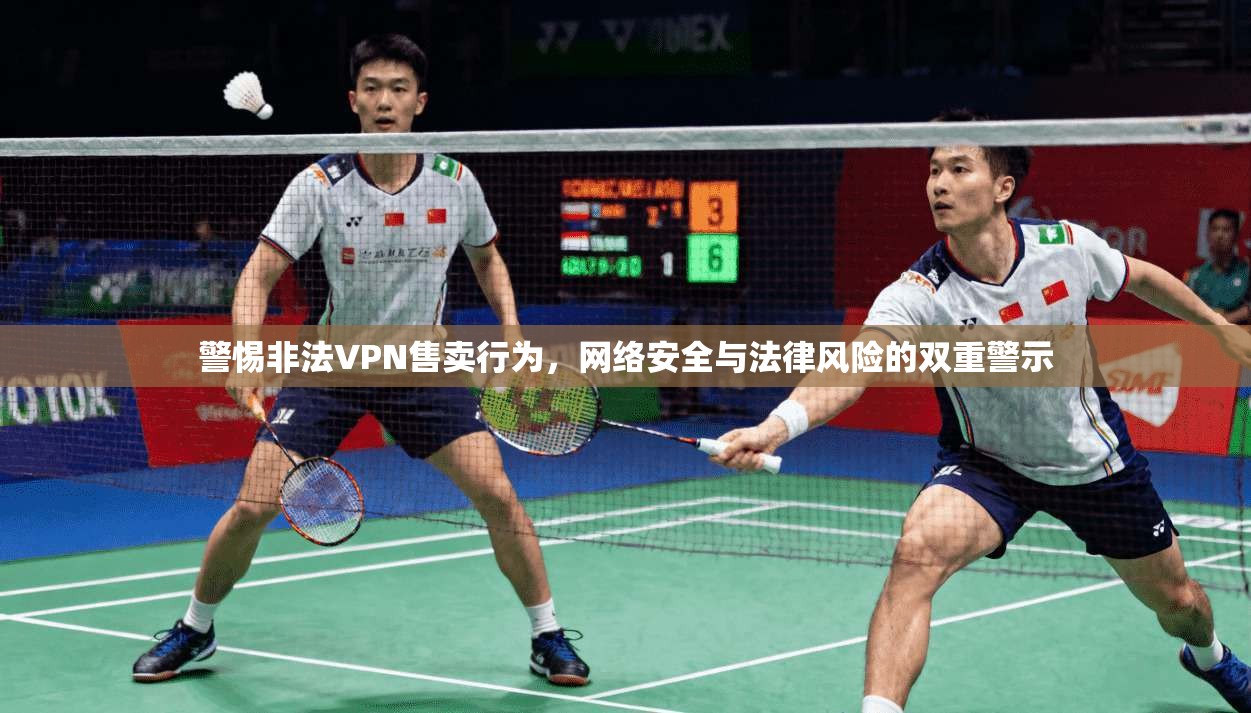 警惕非法VPN售卖行为，网络安全与法律风险的双重警示