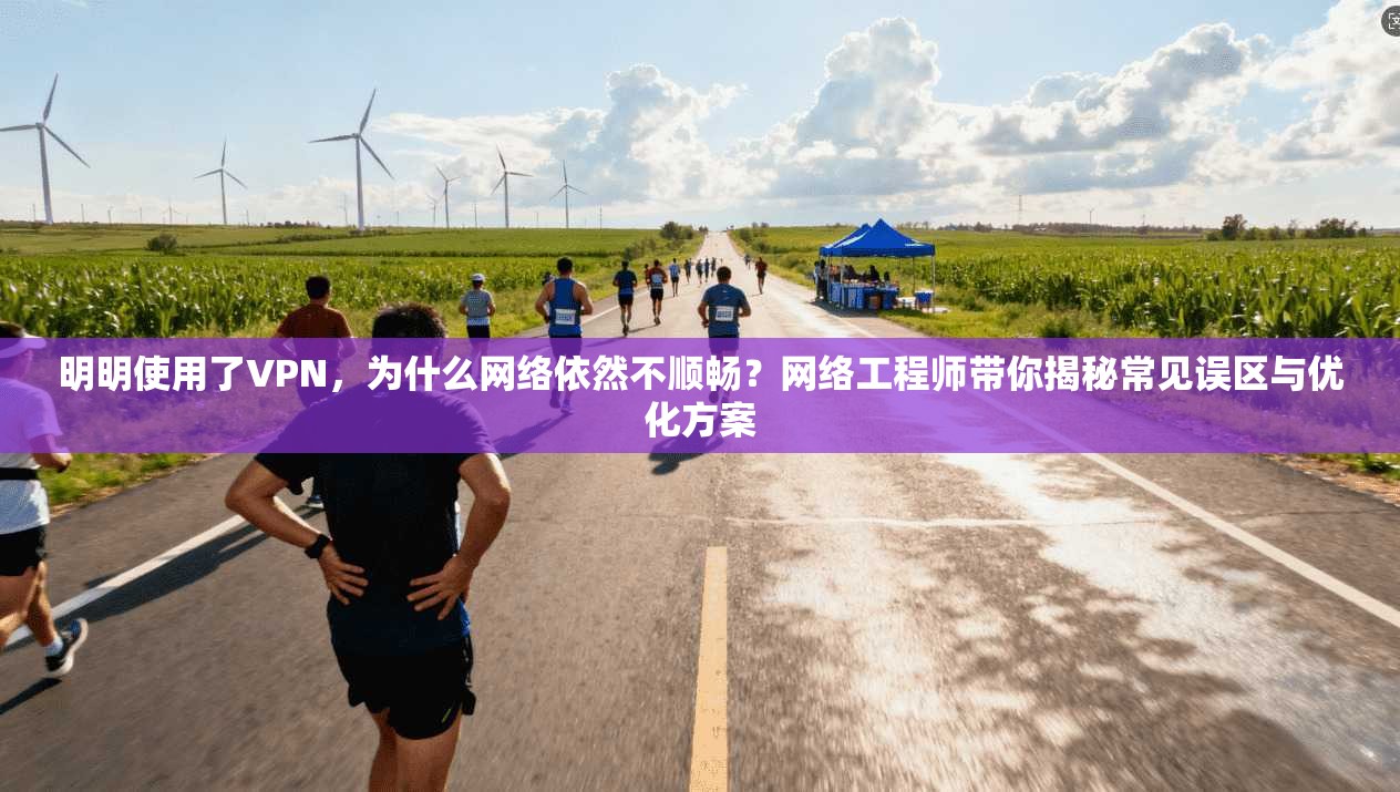 明明使用了VPN，为什么网络依然不顺畅？网络工程师带你揭秘常见误区与优化方案