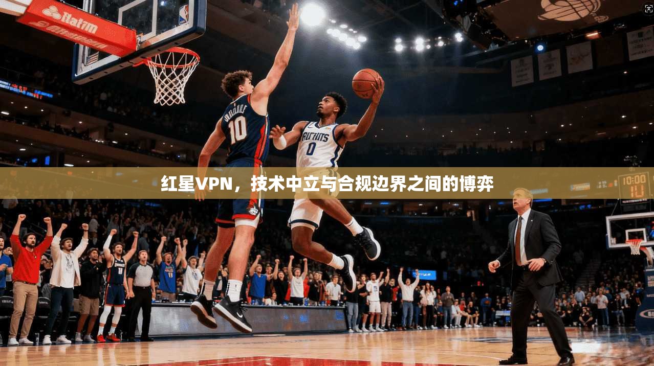 红星VPN，技术中立与合规边界之间的博弈