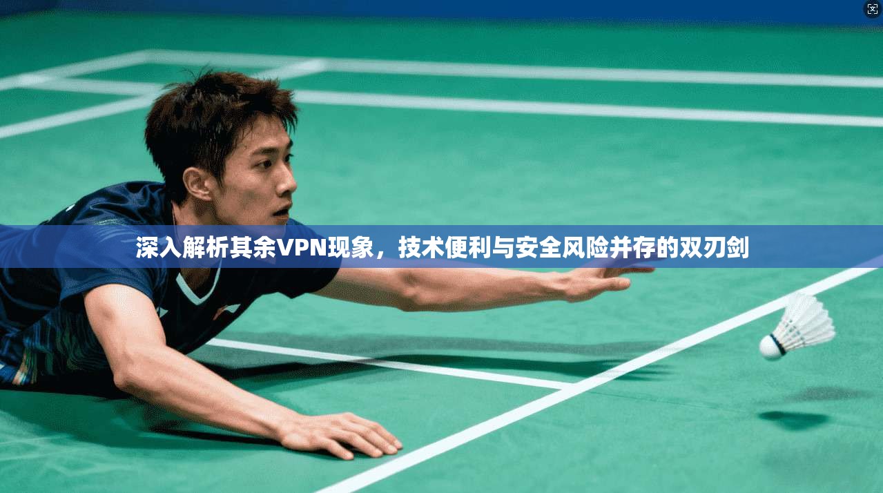 深入解析其余VPN现象，技术便利与安全风险并存的双刃剑