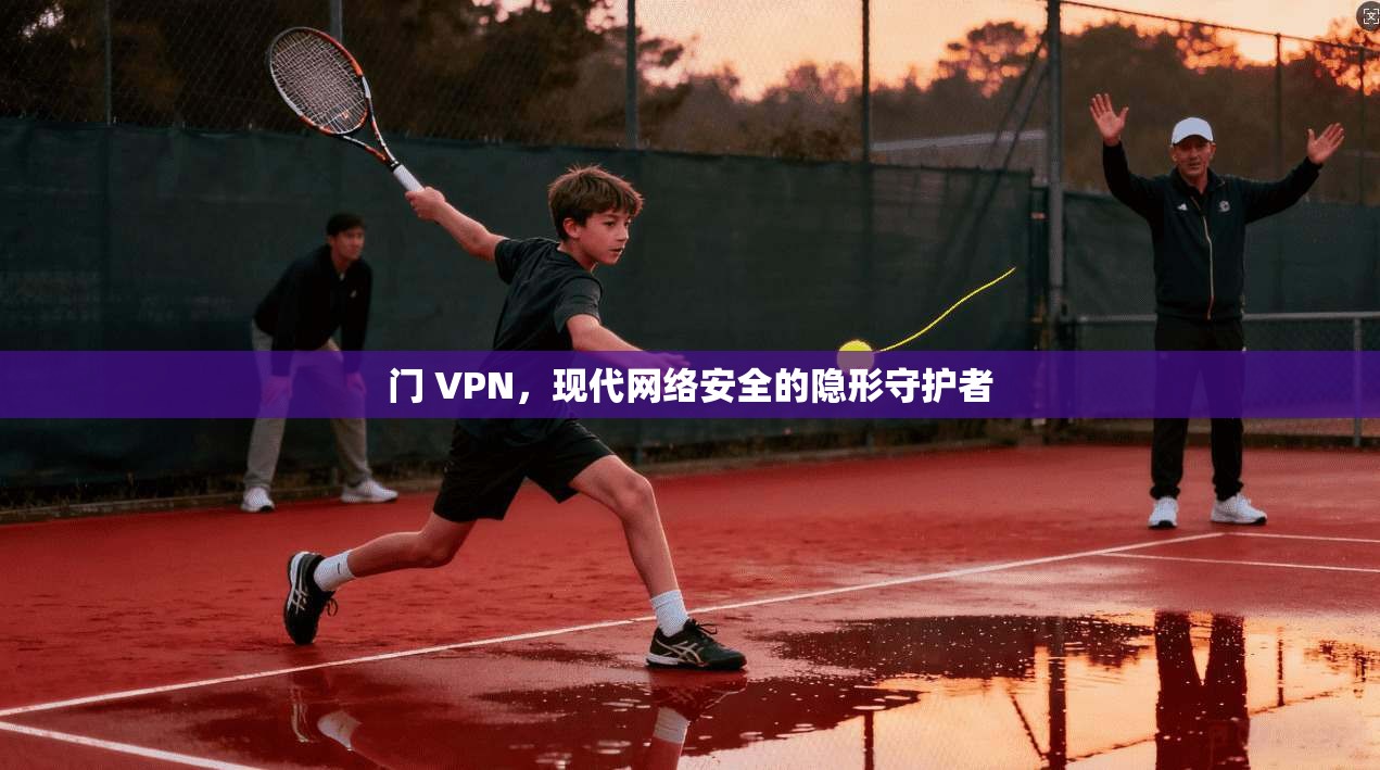 门 VPN，现代网络安全的隐形守护者