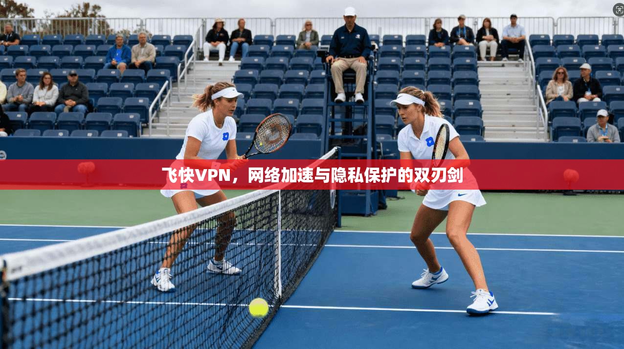 飞快VPN，网络加速与隐私保护的双刃剑