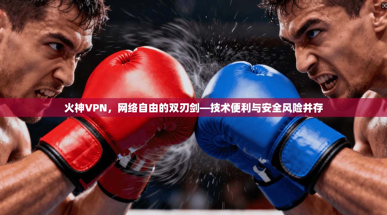 火神VPN，网络自由的双刃剑—技术便利与安全风险并存