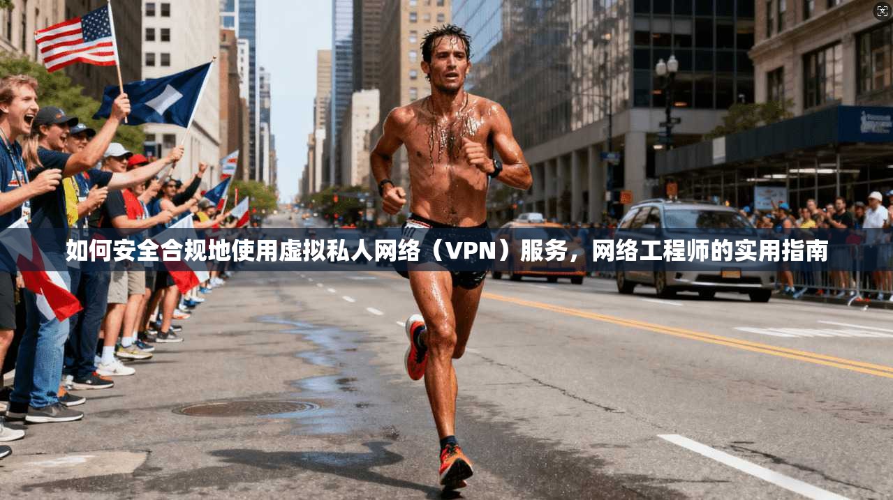 如何安全合规地使用虚拟私人网络（VPN）服务，网络工程师的实用指南
