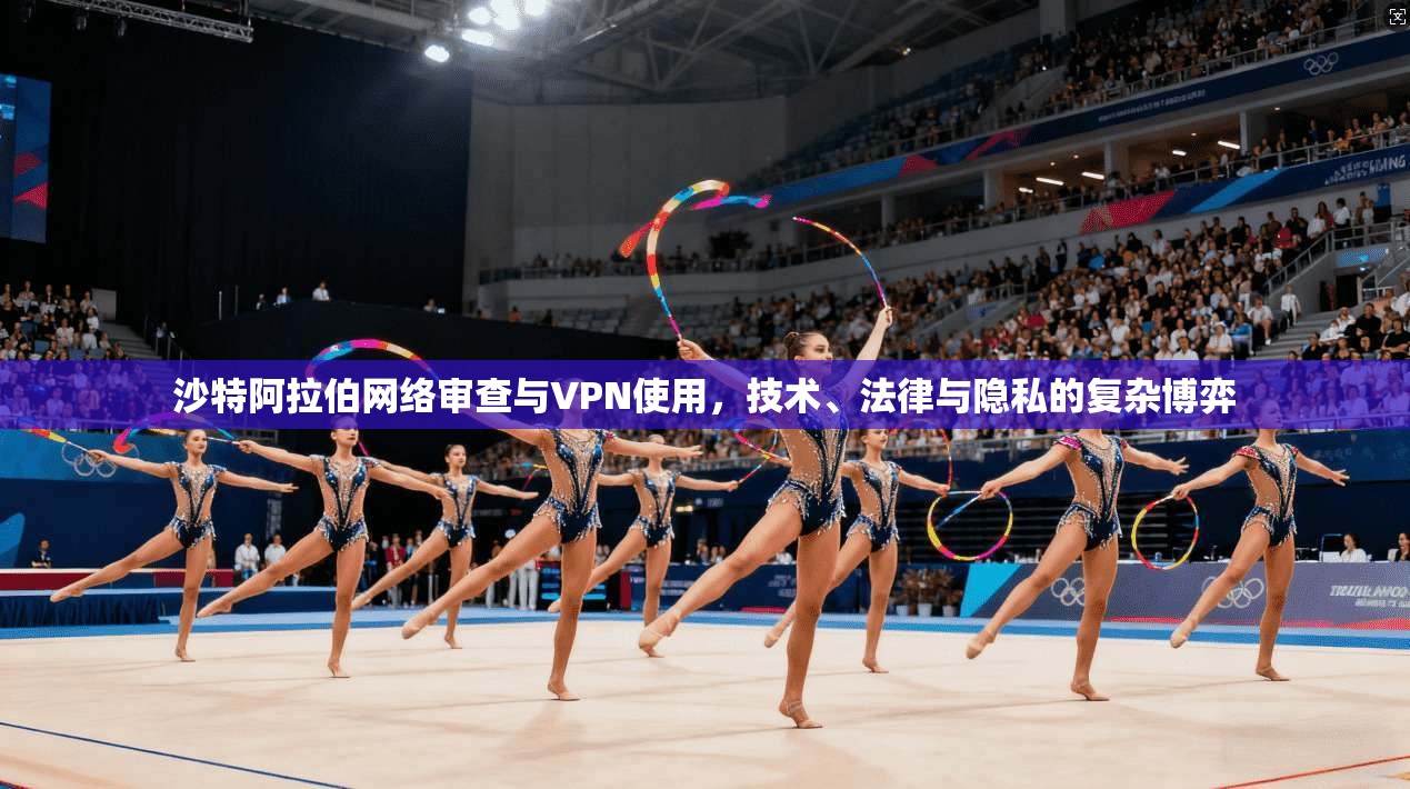 沙特阿拉伯网络审查与VPN使用，技术、法律与隐私的复杂博弈