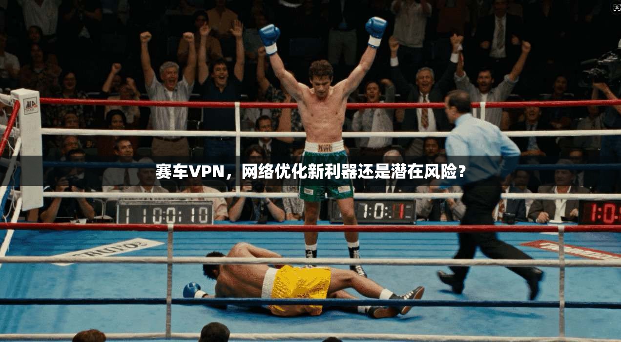 赛车VPN，网络优化新利器还是潜在风险？