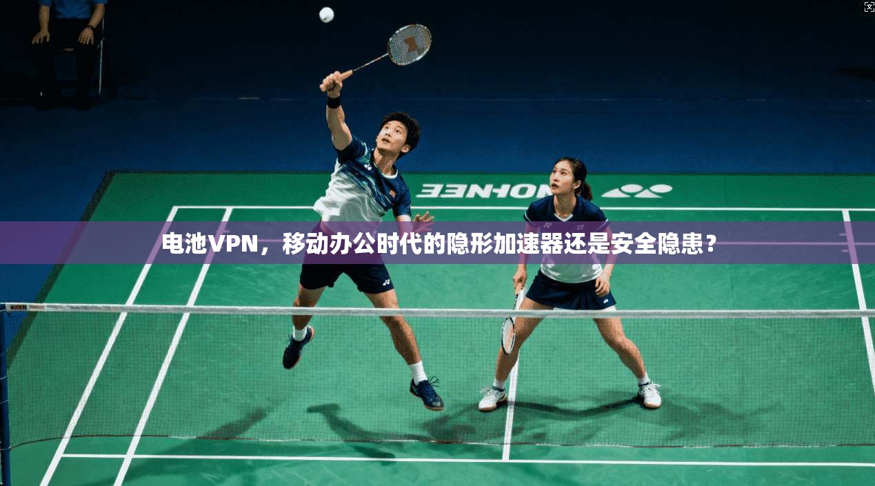 电池VPN，移动办公时代的隐形加速器还是安全隐患？