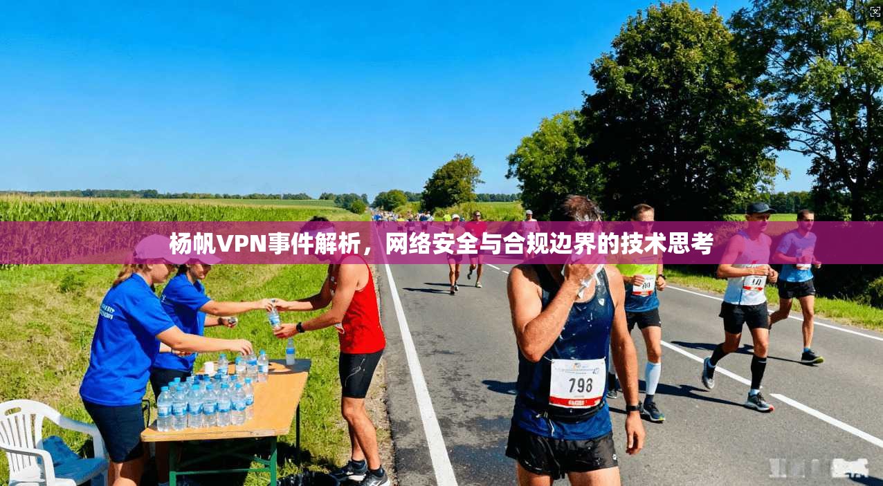 杨帆VPN事件解析，网络安全与合规边界的技术思考