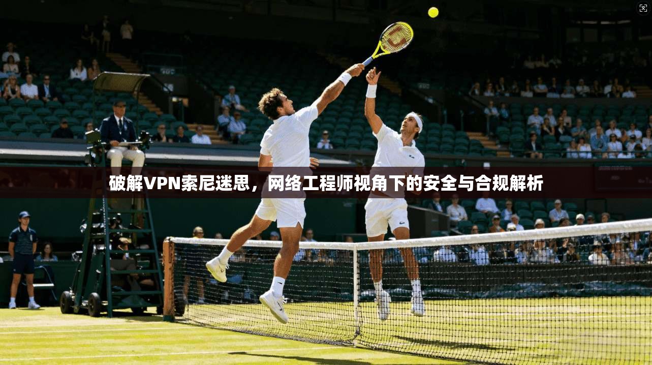 破解VPN索尼迷思，网络工程师视角下的安全与合规解析