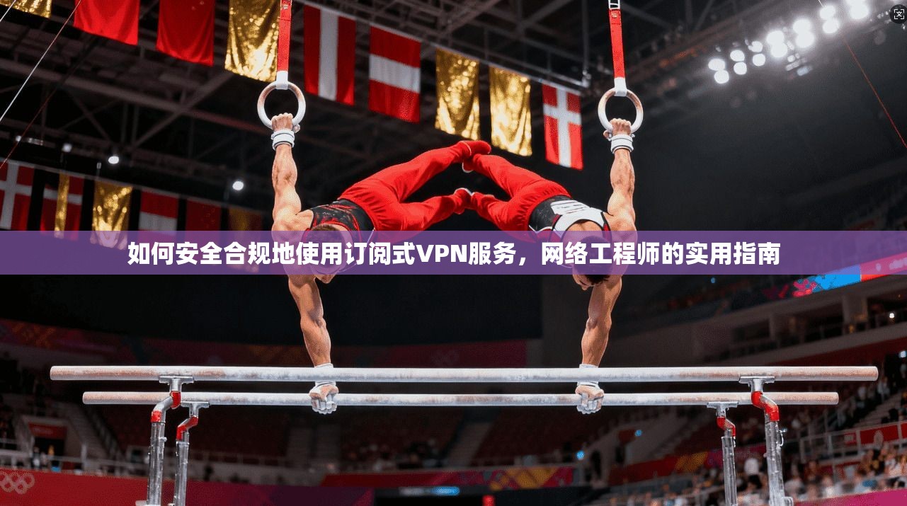 如何安全合规地使用订阅式VPN服务，网络工程师的实用指南