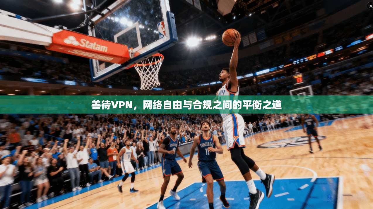 善待VPN,网络自由与合规之间的平衡之道